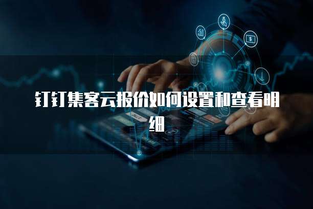 钉钉集客云报价如何设置和查看明细
