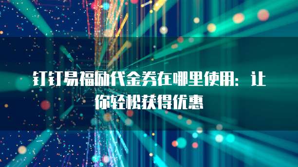 钉钉易福励代金券在哪里使用：让你轻松获得优惠