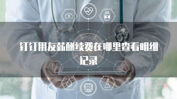 钉钉用友薪酬续费在哪里查看明细记录