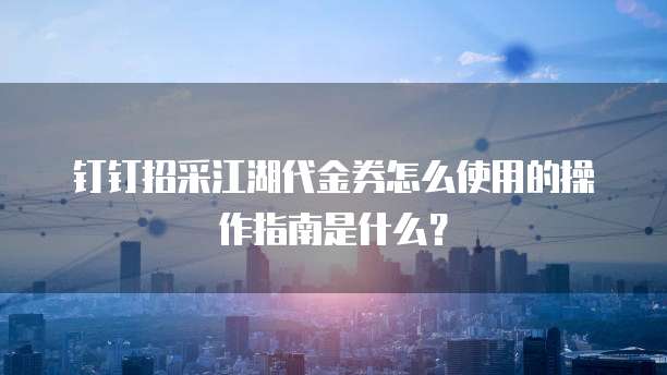 钉钉招采江湖代金券怎么使用的操作指南是什么？