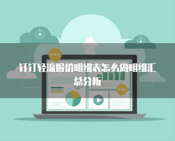 钉钉轻流报价明细表怎么做明细汇总分析