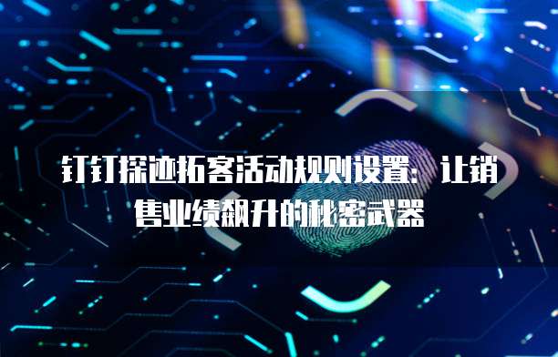 钉钉探迹拓客活动规则设置：让销售业绩飙升的秘密武器