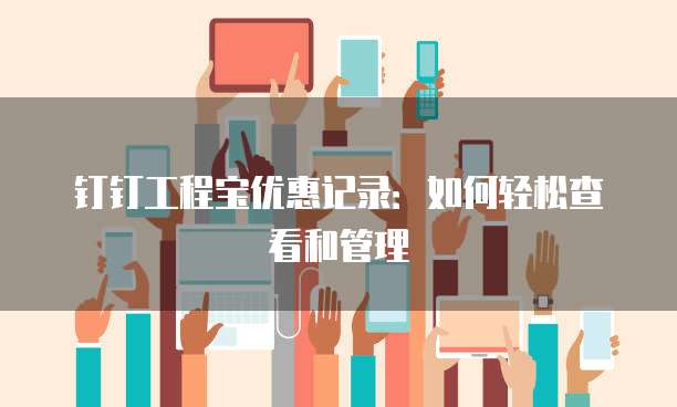 钉钉工程宝优惠记录:如何轻松查看和管理