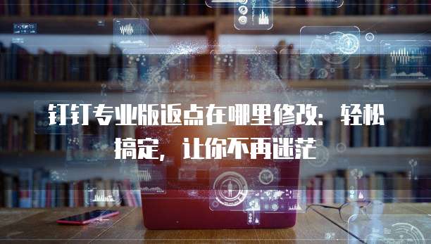 钉钉专业版返点在哪里修改:轻松搞定,让你不再迷茫