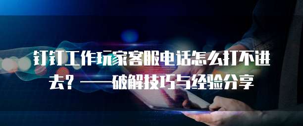 钉钉工作玩家客服电话怎么打不进去?——破解技巧与经验分享