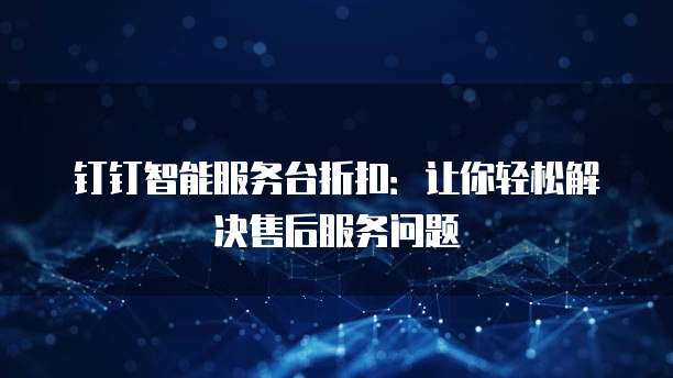 钉钉智能服务台折扣:让你轻松解决售后服务问题