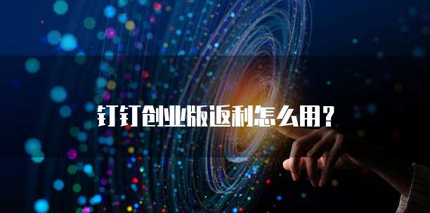 钉钉创业版返利怎么用？