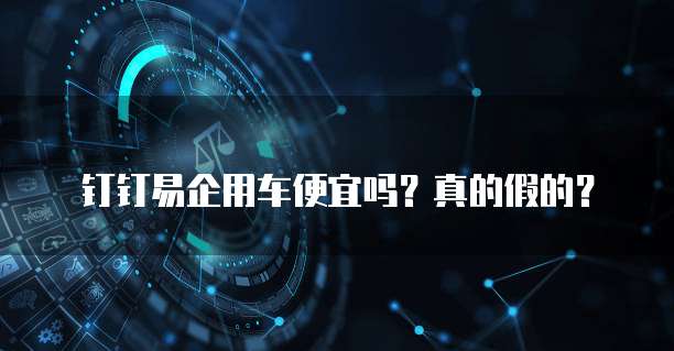 钉钉易企用车便宜吗？真的假的？