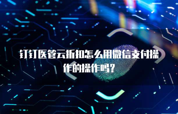 钉钉医管云折扣怎么用微信支付操作的操作吗？