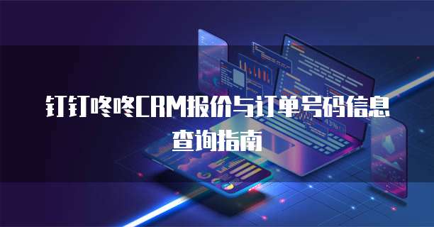 钉钉咚咚CRM报价与订单号码信息查询指南