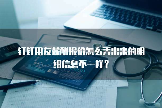 钉钉用友薪酬报价怎么弄出来的明细信息不一样？