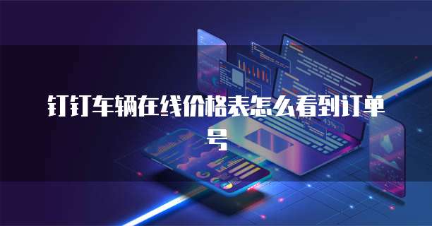 钉钉车辆在线价格表怎么看到订单号