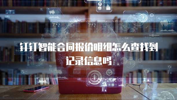 钉钉智能合同报价明细怎么查找到记录信息吗