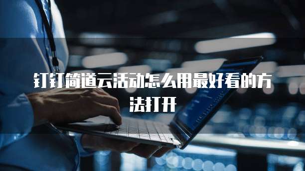 钉钉简道云活动怎么用最好看的方法打开