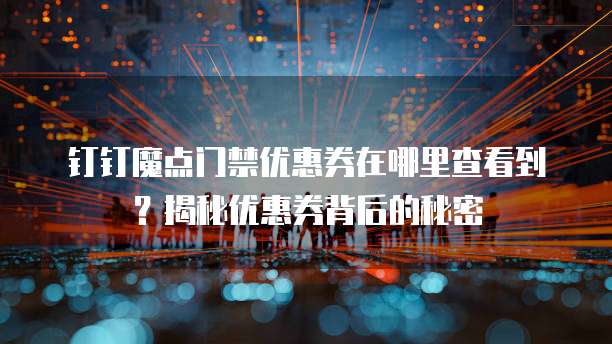 钉钉魔点门禁优惠券在哪里查看到?揭秘优惠券背后的秘密