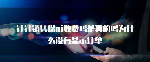 钉钉销售保ai收费吗是真的吗为什么没有显示订单