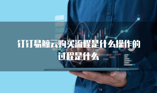 钉钉易鲸云购买流程是什么操作的过程是什么