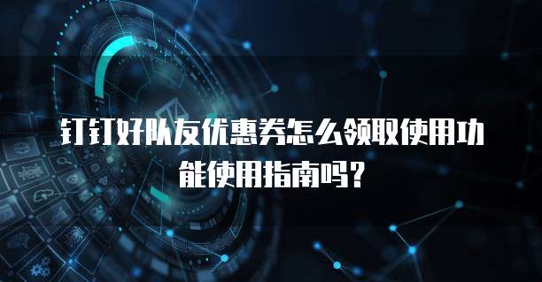 钉钉好队友优惠券怎么领取使用功能使用指南吗？