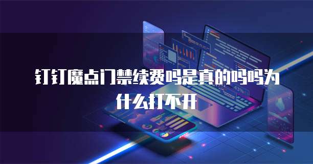 钉钉魔点门禁续费吗是真的吗吗为什么打不开