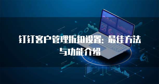 钉钉客户管理折扣设置: 最佳方法与功能介绍
