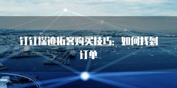 钉钉探迹拓客购买技巧:如何找到订单