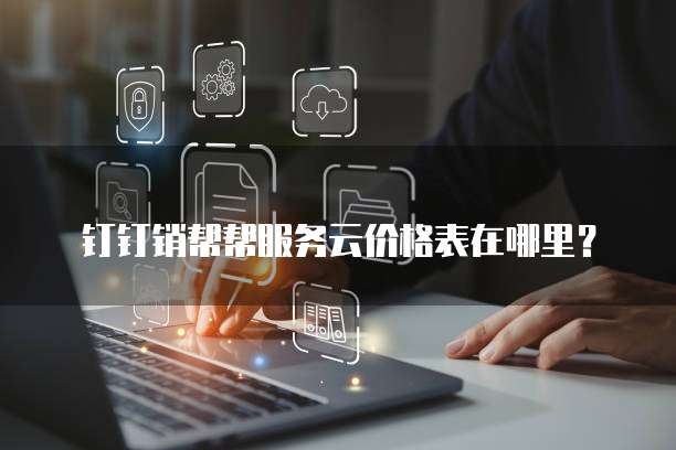 钉钉销帮帮服务云价格表在哪里？