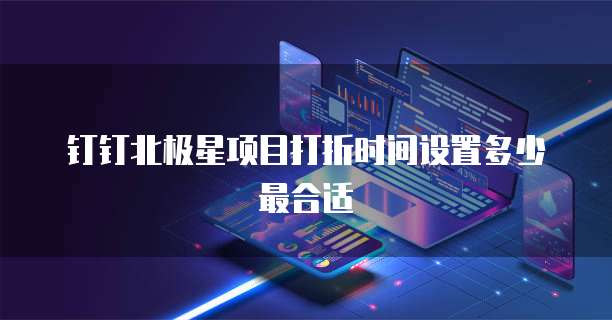 钉钉北极星项目打折时间设置多少最合适