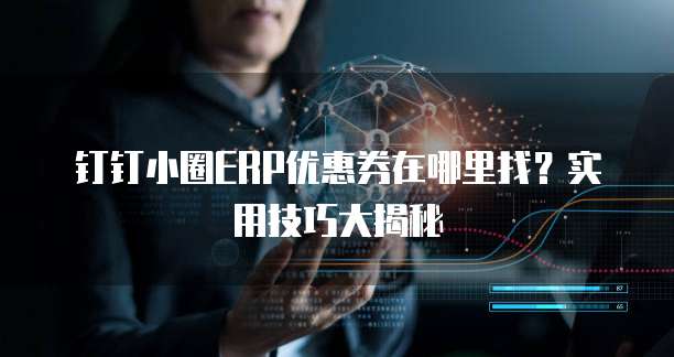 钉钉小圈ERP优惠券在哪里找？实用技巧大揭秘