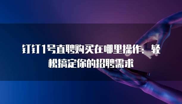 钉钉1号直聘购买在哪里操作：轻松搞定你的招聘需求