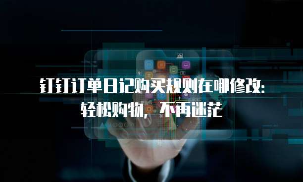 钉钉订单日记购买规则在哪修改：轻松购物，不再迷茫