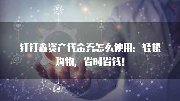 钉钉鑫资产代金券怎么使用:轻松购物,省时省钱!