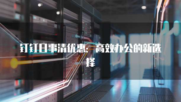 钉钉日事清优惠:高效办公的新选择