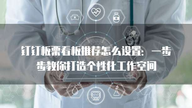 钉钉板栗看板推荐怎么设置:一步步教你打造个性化工作空间