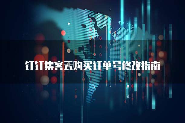 钉钉集客云购买订单号修改指南