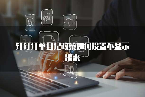 钉钉订单日记政策如何设置不显示出来