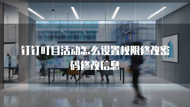 钉钉盯目活动怎么设置权限修改密码修改信息