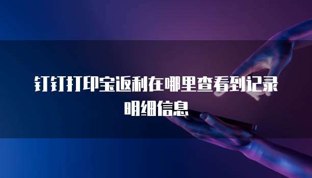 钉钉打印宝返利在哪里查看到记录明细信息