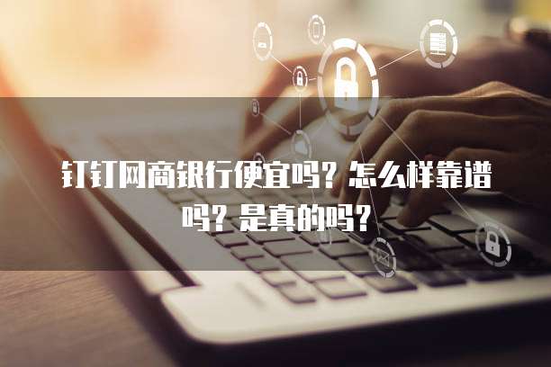 钉钉网商银行便宜吗?怎么样靠谱吗?是真的吗?