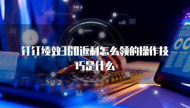 钉钉绩效360返利怎么领的操作技巧是什么