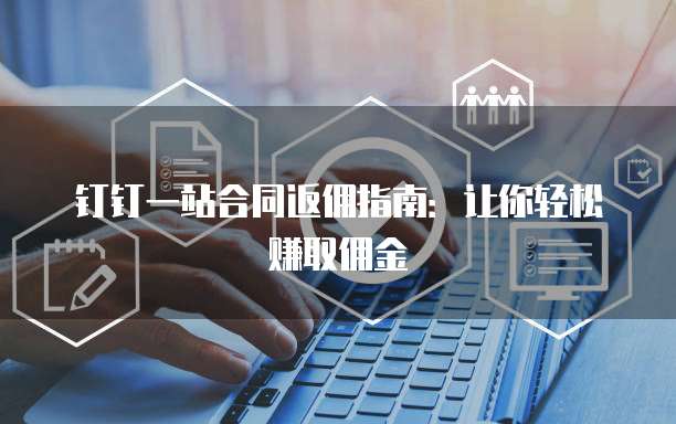 钉钉一站合同返佣指南：让你轻松赚取佣金