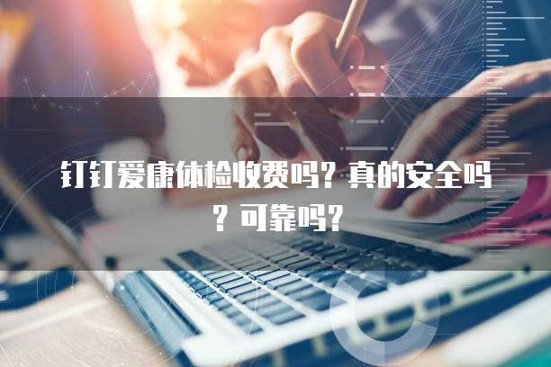 钉钉爱康体检收费吗？真的安全吗？可靠吗？