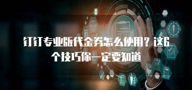 钉钉专业版代金券怎么使用?这6个技巧你一定要知道