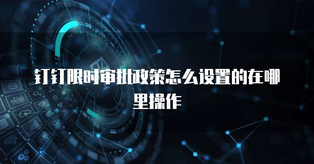 钉钉限时审批政策怎么设置的在哪里操作