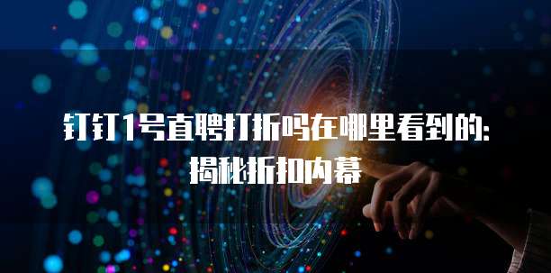 钉钉1号直聘打折吗在哪里看到的:揭秘折扣内幕
