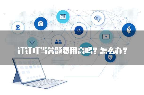钉钉叮当答题费用高吗？怎么办？