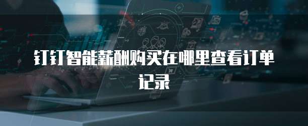 钉钉智能薪酬购买在哪里查看订单记录
