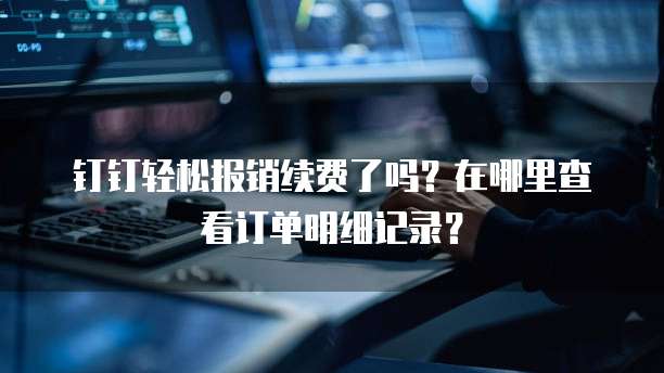 钉钉轻松报销续费了吗?在哪里查看订单明细记录?