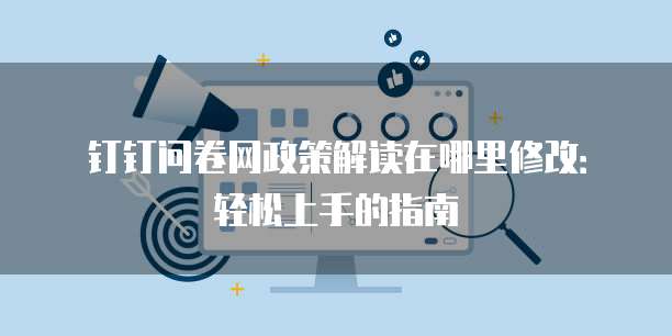钉钉问卷网政策解读在哪里修改:轻松上手的指南