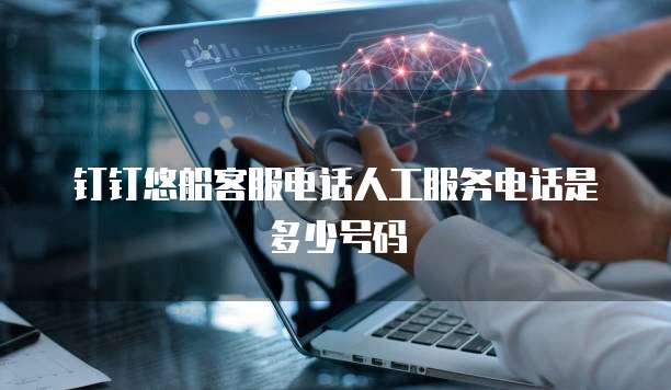 钉钉悠船客服电话人工服务电话是多少号码