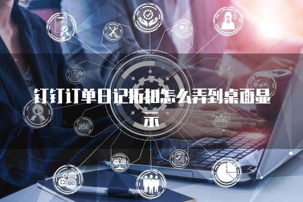 钉钉订单日记折扣怎么弄到桌面显示